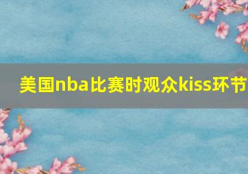 美国nba比赛时观众kiss环节