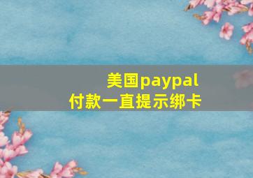 美国paypal付款一直提示绑卡