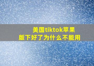 美国tiktok苹果版下好了为什么不能用