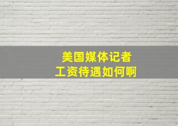 美国媒体记者工资待遇如何啊