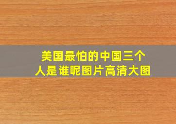 美国最怕的中国三个人是谁呢图片高清大图