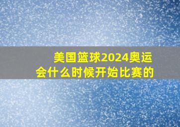 美国篮球2024奥运会什么时候开始比赛的