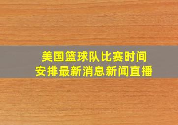 美国篮球队比赛时间安排最新消息新闻直播