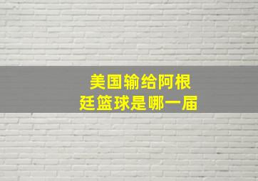 美国输给阿根廷篮球是哪一届