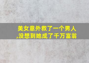 美女意外救了一个男人,没想到她成了千万富翁