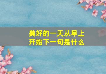 美好的一天从早上开始下一句是什么