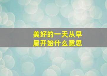 美好的一天从早晨开始什么意思