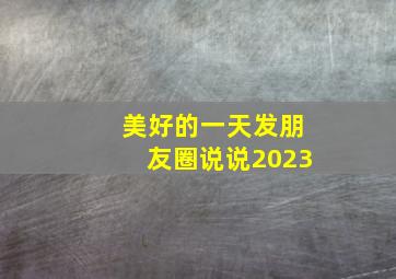 美好的一天发朋友圈说说2023