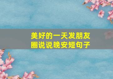 美好的一天发朋友圈说说晚安短句子