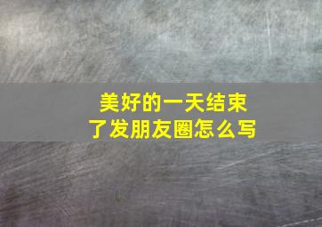 美好的一天结束了发朋友圈怎么写