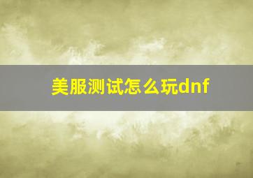 美服测试怎么玩dnf