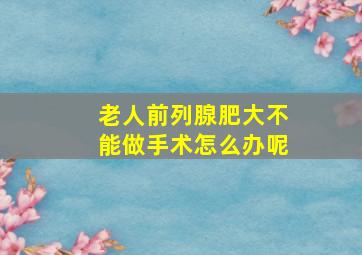 老人前列腺肥大不能做手术怎么办呢