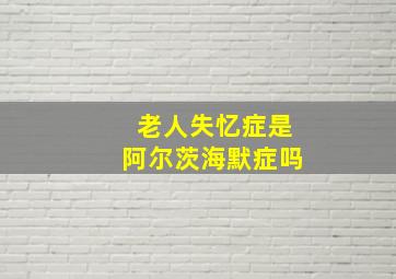 老人失忆症是阿尔茨海默症吗