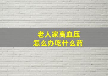 老人家高血压怎么办吃什么药