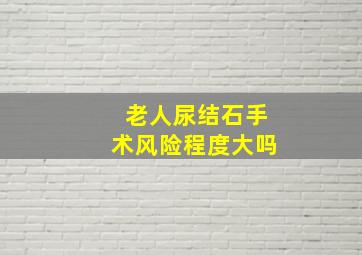 老人尿结石手术风险程度大吗