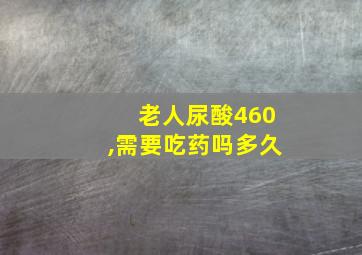 老人尿酸460,需要吃药吗多久