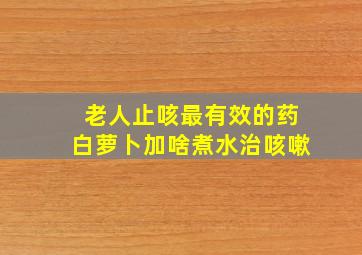 老人止咳最有效的药白萝卜加啥煮水治咳嗽