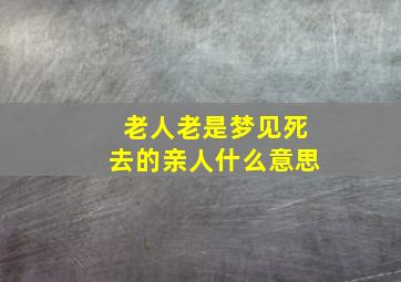 老人老是梦见死去的亲人什么意思