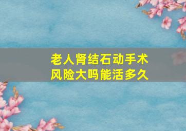 老人肾结石动手术风险大吗能活多久