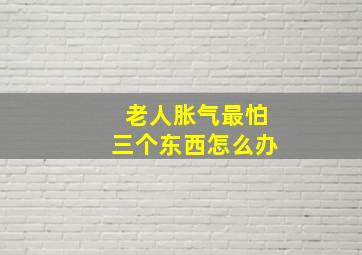 老人胀气最怕三个东西怎么办