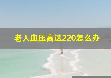 老人血压高达220怎么办