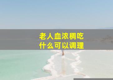 老人血浓稠吃什么可以调理