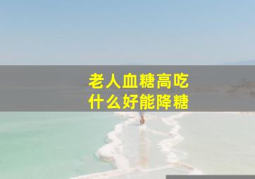 老人血糖高吃什么好能降糖