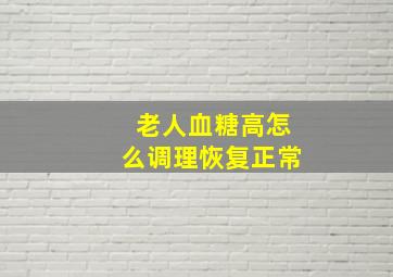 老人血糖高怎么调理恢复正常