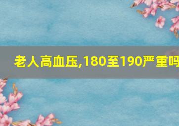 老人高血压,180至190严重吗