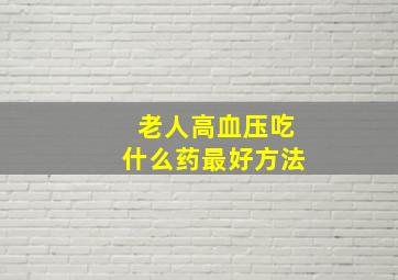 老人高血压吃什么药最好方法