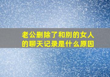 老公删除了和别的女人的聊天记录是什么原因