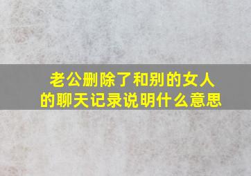 老公删除了和别的女人的聊天记录说明什么意思