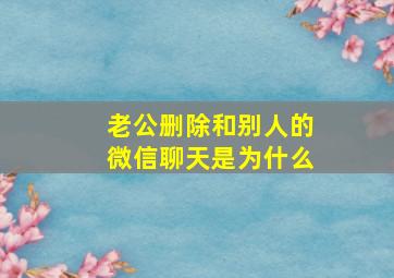 老公删除和别人的微信聊天是为什么