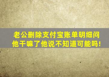 老公删除支付宝账单明细问他干嘛了他说不知道可能吗!