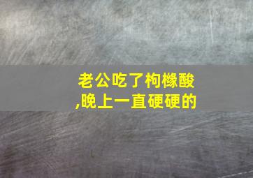 老公吃了枸橼酸,晚上一直硬硬的