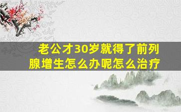 老公才30岁就得了前列腺增生怎么办呢怎么治疗