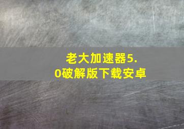 老大加速器5.0破解版下载安卓