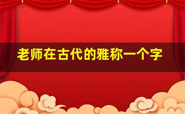 老师在古代的雅称一个字