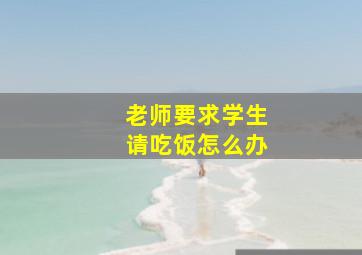 老师要求学生请吃饭怎么办