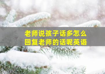 老师说孩子话多怎么回复老师的话呢英语