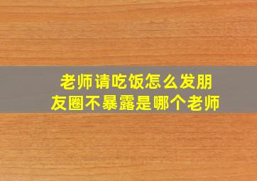 老师请吃饭怎么发朋友圈不暴露是哪个老师