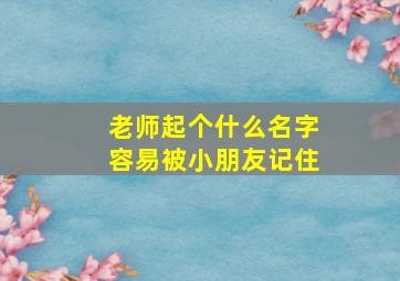 老师起个什么名字容易被小朋友记住