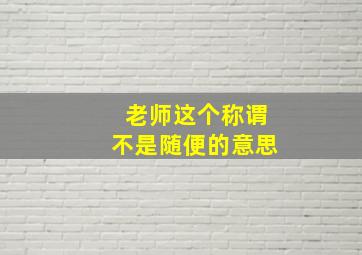 老师这个称谓不是随便的意思