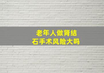 老年人做肾结石手术风险大吗