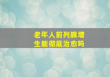 老年人前列腺增生能彻底治愈吗