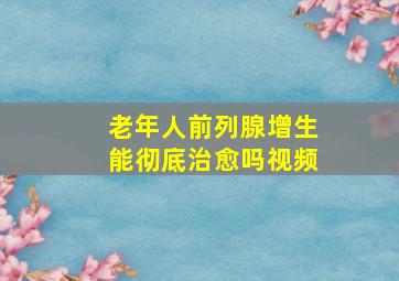 老年人前列腺增生能彻底治愈吗视频