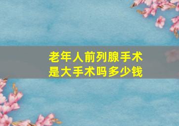 老年人前列腺手术是大手术吗多少钱