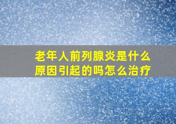 老年人前列腺炎是什么原因引起的吗怎么治疗