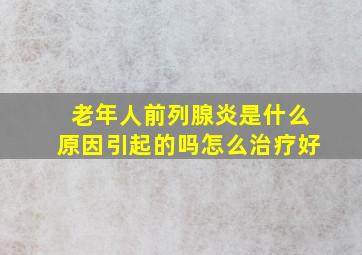 老年人前列腺炎是什么原因引起的吗怎么治疗好