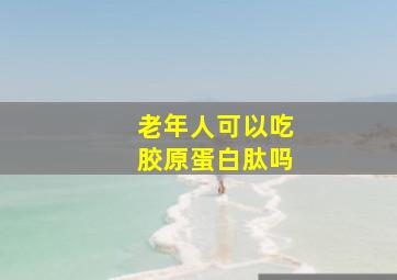 老年人可以吃胶原蛋白肽吗